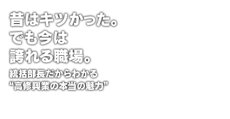 昔はキツかった。でも今は誇れる職場。統括部長だからわかる“高修興業の本当の魅力”