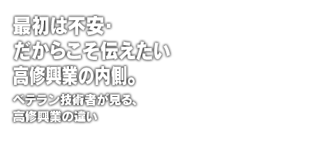 最初は不安・だからこそ伝えたい高修興業の内側。ベテラン技術者が見る、高修興業の違い