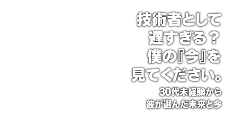 技術者として遅すぎる？僕の『今』を見てください。30代未経験から彼が選んだ未来と今